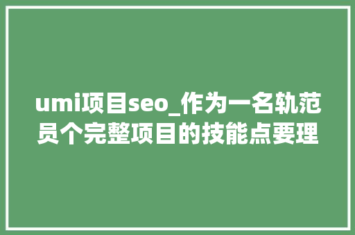 umi项目seo_作为一名轨范员个完整项目的技能点要理解哪些 umi项目seo_作为一名轨范员个完整项目的技能点要理解哪些 必应SEO