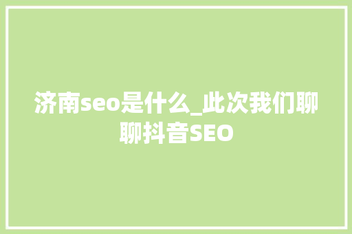 济南seo是什么_此次我们聊聊抖音SEO 济南seo是什么_此次我们聊聊抖音SEO 神马SEO