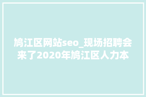 鸠江区网站seo_现场招聘会来了2020年鸠江区人力本钱市场招聘信息宣告 鸠江区网站seo_现场招聘会来了2020年鸠江区人力本钱市场招聘信息宣告 神马SEO