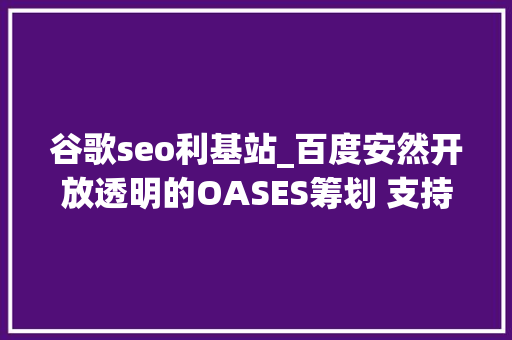 谷歌seo利基站_百度安然开放透明的OASES筹划 支持100安卓马脚修复 谷歌seo利基站_百度安然开放透明的OASES筹划 支持100安卓马脚修复 百度SEO