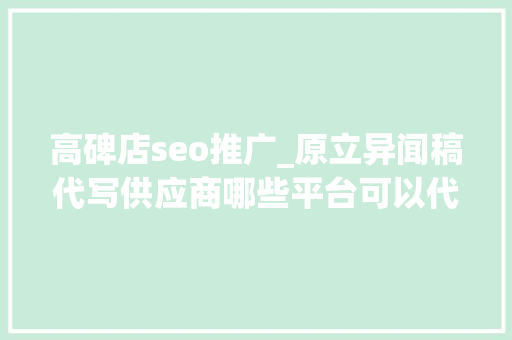 高碑店seo推广_原立异闻稿代写供应商哪些平台可以代写软文质量高价格低 高碑店seo推广_原立异闻稿代写供应商哪些平台可以代写软文质量高价格低 网站建设公司