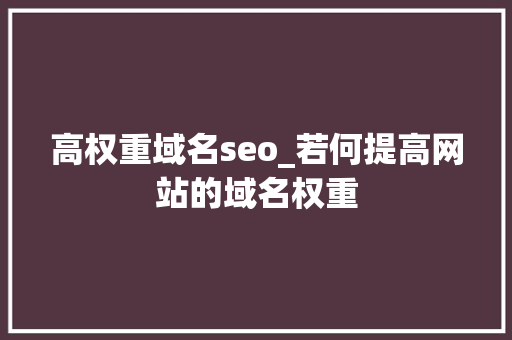 高权重域名seo_若何提高网站的域名权重 高权重域名seo_若何提高网站的域名权重 搜狗SEO
