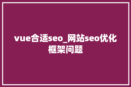 vue合适seo_网站seo优化框架问题 vue合适seo_网站seo优化框架问题 网站建设公司