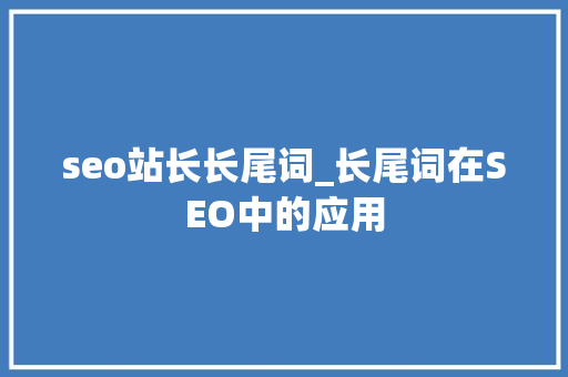 seo站长长尾词_长尾词在SEO中的应用 seo站长长尾词_长尾词在SEO中的应用 神马SEO