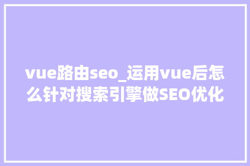 vue路由seo_运用vue后怎么针对搜索引擎做SEO优化 vue路由seo_运用vue后怎么针对搜索引擎做SEO优化 必应SEO