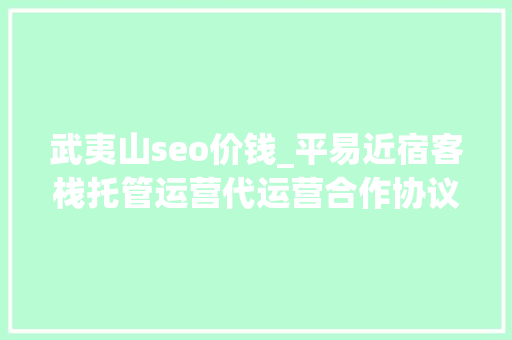武夷山seo价钱_平易近宿客栈托管运营代运营合作协议书合同样板客栈联盟版 武夷山seo价钱_平易近宿客栈托管运营代运营合作协议书合同样板客栈联盟版 搜狗SEO
