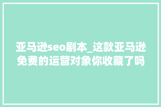 亚马逊seo剧本_这款亚马逊免费的运营对象你收藏了吗 亚马逊seo剧本_这款亚马逊免费的运营对象你收藏了吗 必应SEO