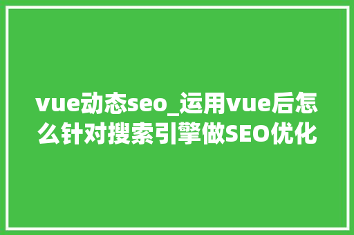 vue动态seo_运用vue后怎么针对搜索引擎做SEO优化 vue动态seo_运用vue后怎么针对搜索引擎做SEO优化 网站建设公司