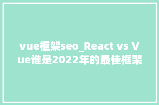 vue框架seo_React vs Vue谁是2022年的最佳框架 vue框架seo_React vs Vue谁是2022年的最佳框架 网站建设公司