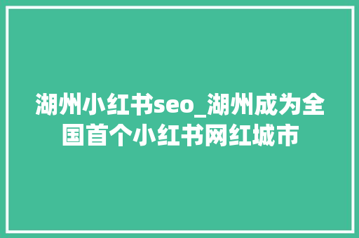 湖州小红书seo_湖州成为全国首个小红书网红城市 湖州小红书seo_湖州成为全国首个小红书网红城市 搜狗SEO