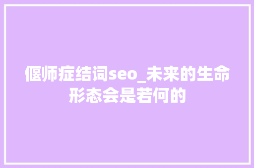 偃师症结词seo_未来的生命形态会是若何的 偃师症结词seo_未来的生命形态会是若何的 网站建设公司