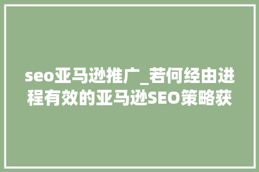 seo亚马逊推广_若何经由进程有效的亚马逊SEO策略获取更多流量 seo亚马逊推广_若何经由进程有效的亚马逊SEO策略获取更多流量 神马SEO