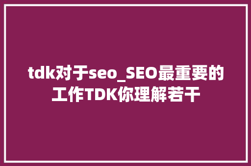 tdk对于seo_SEO最重要的工作TDK你理解若干