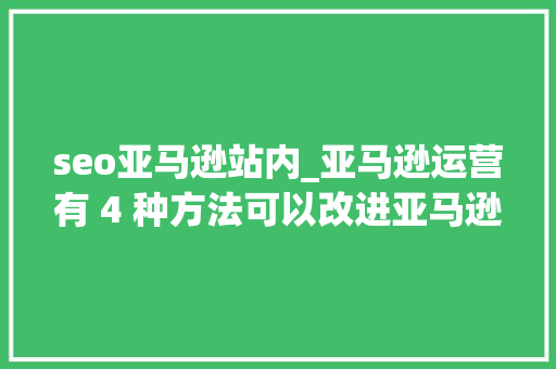 seo亚马逊站内_亚马逊运营有 4 种方法可以改进亚马逊的内部 SEO seo亚马逊站内_亚马逊运营有 4 种方法可以改进亚马逊的内部 SEO 搜狗SEO