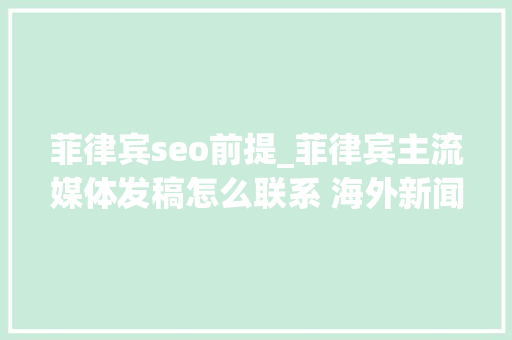 菲律宾seo前提_菲律宾主流媒体发稿怎么联系 海外新闻发稿的SEO优化 菲律宾seo前提_菲律宾主流媒体发稿怎么联系 海外新闻发稿的SEO优化 神马SEO