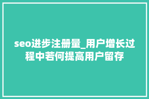 seo进步注册量_用户增长过程中若何提高用户留存 seo进步注册量_用户增长过程中若何提高用户留存 百度SEO