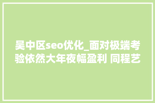吴中区seo优化_面对极端考验依然大年夜幅盈利 同程艺龙带来了哪些启示 吴中区seo优化_面对极端考验依然大年夜幅盈利 同程艺龙带来了哪些启示 神马SEO