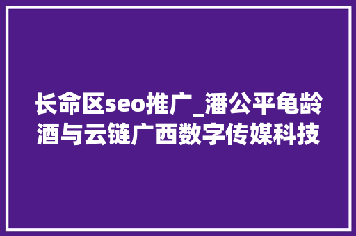 长命区seo推广_潘公平龟龄酒与云链广西数字传媒科技公司开启合作新篇章 长命区seo推广_潘公平龟龄酒与云链广西数字传媒科技公司开启合作新篇章 搜狗SEO