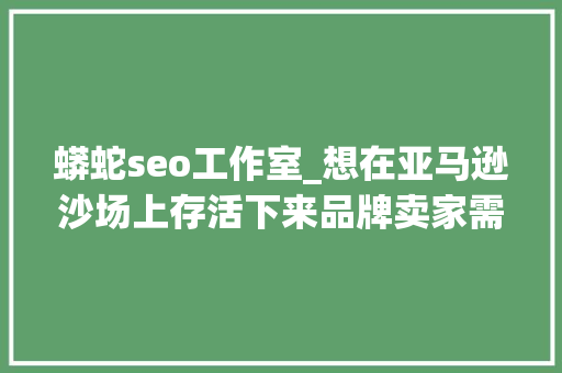 蟒蛇seo工作室_想在亚马逊沙场上存活下来品牌卖家需要避开这8大年夜坑 蟒蛇seo工作室_想在亚马逊沙场上存活下来品牌卖家需要避开这8大年夜坑 百度SEO
