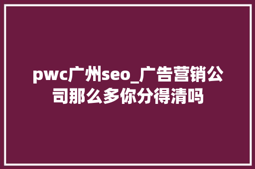pwc广州seo_广告营销公司那么多你分得清吗 pwc广州seo_广告营销公司那么多你分得清吗 百度SEO