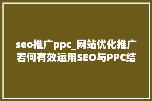seo推广ppc_网站优化推广若何有效运用SEO与PPC结合暴增流量 seo推广ppc_网站优化推广若何有效运用SEO与PPC结合暴增流量 必应SEO