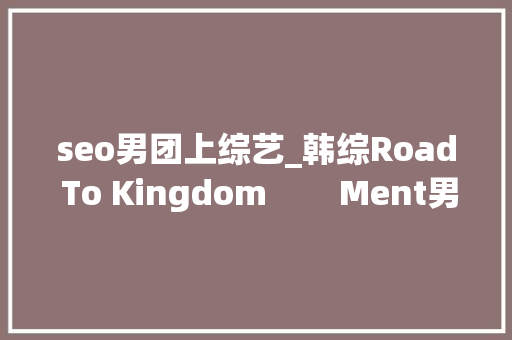 seo男团上综艺_韩综Road To Kingdom        Ment男团竞赛新综 seo男团上综艺_韩综Road To Kingdom        Ment男团竞赛新综 神马SEO