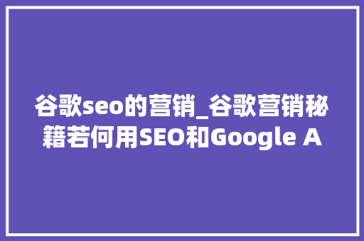 谷歌seo的营销_谷歌营销秘籍若何用SEO和Google Ads再营销玩转回头客市场 百度SEO 谷歌seo的营销_谷歌营销秘籍若何用SEO和Google Ads再营销玩转回头客市场 谷歌seo的营销_谷歌营销秘籍若何用SEO和Google Ads再营销玩转回头客市场 百度SEO