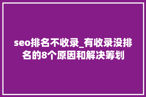seo排名不收录_有收录没排名的8个原因和解决筹划 seo排名不收录_有收录没排名的8个原因和解决筹划 搜狗SEO