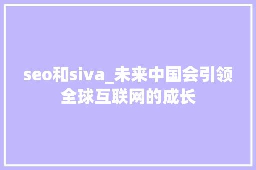seo和siva_未来中国会引领全球互联网的成长 seo和siva_未来中国会引领全球互联网的成长 网站建设公司
