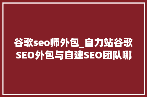 谷歌seo师外包_自力站谷歌SEO外包与自建SEO团队哪个更适合您的营业 谷歌seo师外包_自力站谷歌SEO外包与自建SEO团队哪个更适合您的营业 网站建设公司