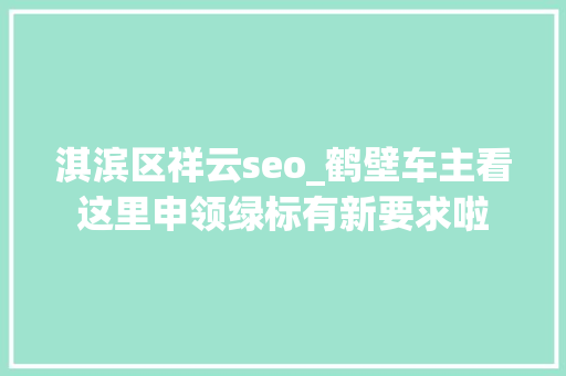 淇滨区祥云seo_鹤壁车主看这里申领绿标有新要求啦 淇滨区祥云seo_鹤壁车主看这里申领绿标有新要求啦 搜狗SEO
