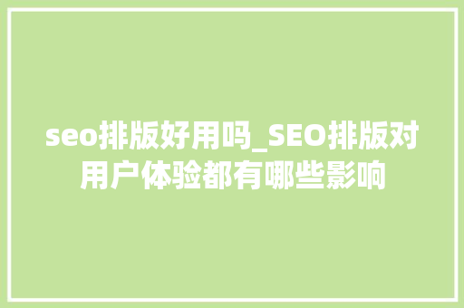 seo排版好用吗_SEO排版对用户体验都有哪些影响 seo排版好用吗_SEO排版对用户体验都有哪些影响 SEO关键词