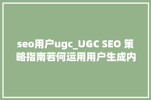 seo用户ugc_UGC SEO 策略指南若何运用用户生成内容来提升搜索引擎排名 seo用户ugc_UGC SEO 策略指南若何运用用户生成内容来提升搜索引擎排名 搜狗SEO