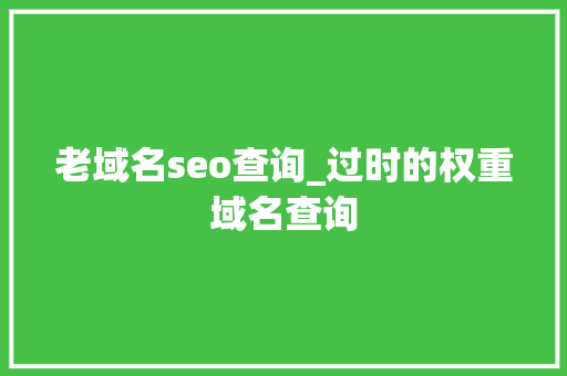 老域名seo查询_过时的权重域名查询 老域名seo查询_过时的权重域名查询 SEO关键词