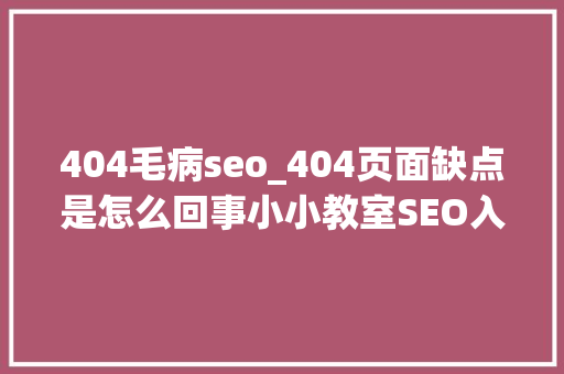 404毛病seo_404页面缺点是怎么回事小小教室SEO入门教程 404毛病seo_404页面缺点是怎么回事小小教室SEO入门教程 神马SEO