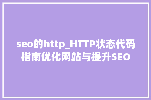 seo的http_HTTP状态代码指南优化网站与提升SEO seo的http_HTTP状态代码指南优化网站与提升SEO 神马SEO