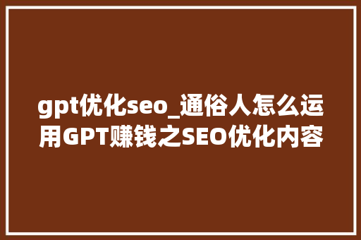 gpt优化seo_通俗人怎么运用GPT赚钱之SEO优化内容 gpt优化seo_通俗人怎么运用GPT赚钱之SEO优化内容 神马SEO