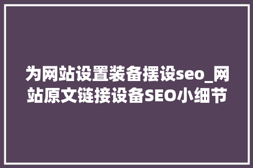 为网站设置装备摆设seo_网站原文链接设备SEO小细节大年夜聪慧 为网站设置装备摆设seo_网站原文链接设备SEO小细节大年夜聪慧 SEO关键词