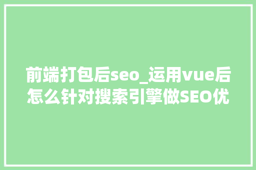 前端打包后seo_运用vue后怎么针对搜索引擎做SEO优化 前端打包后seo_运用vue后怎么针对搜索引擎做SEO优化 神马SEO