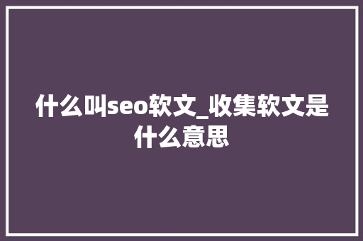 什么叫seo软文_收集软文是什么意思