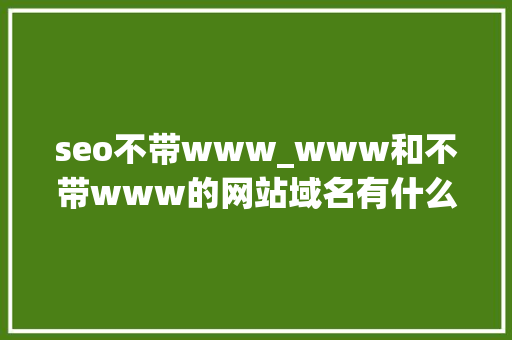 seo不带www_www和不带www的网站域名有什么差异 seo不带www_www和不带www的网站域名有什么差异 SEO关键词