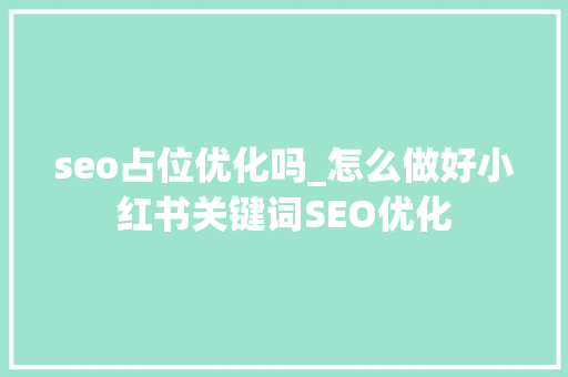 seo占位优化吗_怎么做好小红书关键词SEO优化 seo占位优化吗_怎么做好小红书关键词SEO优化 搜狗SEO