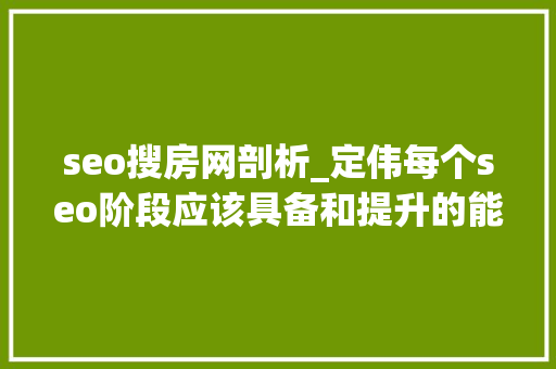 seo搜房网剖析_定伟每个seo阶段应该具备和提升的能力 seo搜房网剖析_定伟每个seo阶段应该具备和提升的能力 搜狗SEO