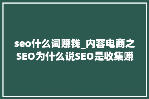 seo什么词赚钱_内容电商之SEO为什么说SEO是收集赚钱的核心之道 seo什么词赚钱_内容电商之SEO为什么说SEO是收集赚钱的核心之道 神马SEO