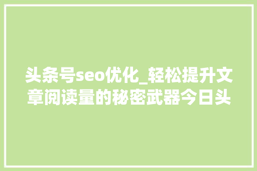 头条号seo优化_轻松提升文章阅读量的秘密武器今日头条SEO优化攻略