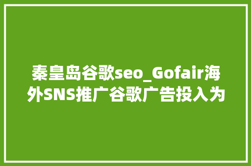 秦皇岛谷歌seo_Gofair海外SNS推广谷歌广告投入为何真正的外贸老司机高手 神马SEO 秦皇岛谷歌seo_Gofair海外SNS推广谷歌广告投入为何真正的外贸老司机高手 秦皇岛谷歌seo_Gofair海外SNS推广谷歌广告投入为何真正的外贸老司机高手 神马SEO