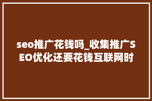 seo推广花钱吗_收集推广SEO优化还要花钱互联网时代这是免费的图文版 seo推广花钱吗_收集推广SEO优化还要花钱互联网时代这是免费的图文版 SEO关键词