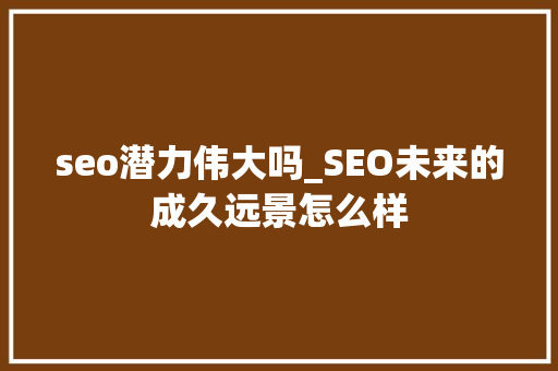seo潜力伟大吗_SEO未来的成久远景怎么样 seo潜力伟大吗_SEO未来的成久远景怎么样 SEO关键词