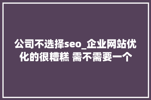 公司不选择seo_企业网站优化的很糟糕 需不需要一个专职的SEO呢 公司不选择seo_企业网站优化的很糟糕 需不需要一个专职的SEO呢 网站建设公司