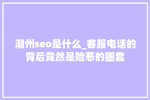 潮州seo是什么_客服电话的背后竟然是险恶的圈套 潮州seo是什么_客服电话的背后竟然是险恶的圈套 神马SEO